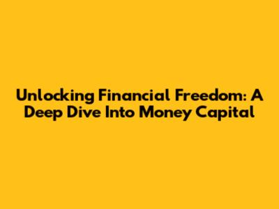 Unlocking Financial Freedom: A Deep Dive Into Money Capital