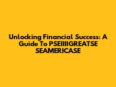 Unlocking Financial Success: A Guide To PSEIIIIGREATSE SEAMERICASE