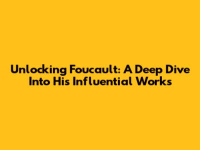 Unlocking Foucault: A Deep Dive Into His Influential Works