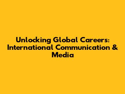 Unlocking Global Careers: International Communication & Media
