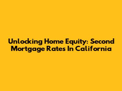 Unlocking Home Equity: Second Mortgage Rates In California