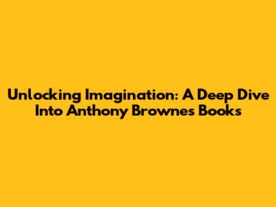 Unlocking Imagination: A Deep Dive Into Anthony Browne's Books