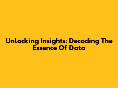Unlocking Insights: Decoding The Essence Of Data