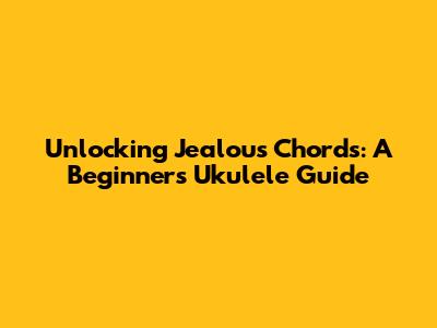 Unlocking Jealous Chords: A Beginner's Ukulele Guide