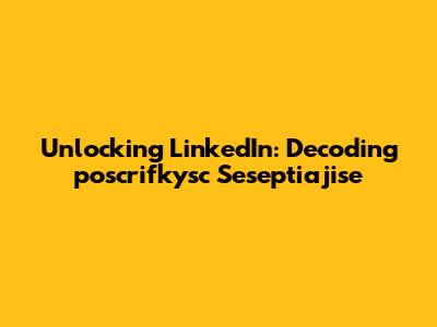 Unlocking LinkedIn: Decoding 'poscrifkysc Seseptiajise'