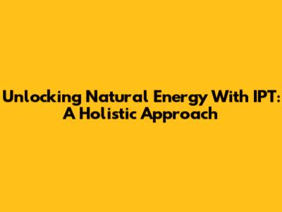 Unlocking Natural Energy With IPT: A Holistic Approach