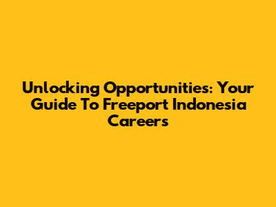 Unlocking Opportunities: Your Guide To Freeport Indonesia Careers