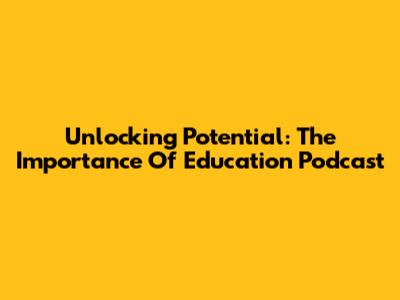 Unlocking Potential: The Importance Of Education Podcast