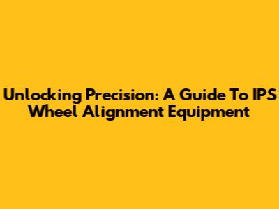Unlocking Precision: A Guide To IPS Wheel Alignment Equipment
