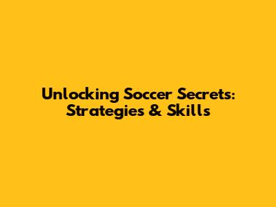 Unlocking Soccer Secrets: Strategies & Skills