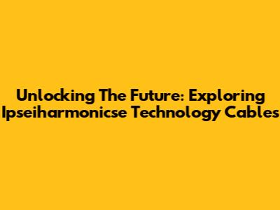 Unlocking The Future: Exploring Ipseiharmonicse Technology Cables