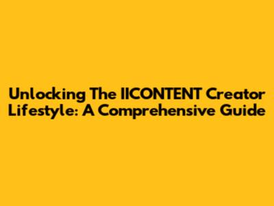 Unlocking The IICONTENT Creator Lifestyle: A Comprehensive Guide