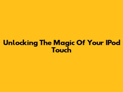 Unlocking The Magic Of Your IPod Touch