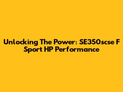 Unlocking The Power: SE350scse F Sport HP Performance