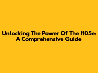 Unlocking The Power Of The I105e: A Comprehensive Guide
