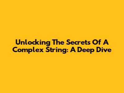 Unlocking The Secrets Of A Complex String: A Deep Dive