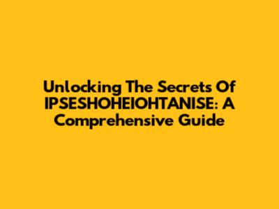Unlocking The Secrets Of IPSESHOHEIOHTANISE: A Comprehensive Guide