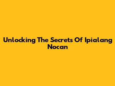 Unlocking The Secrets Of Ipialang Nocan