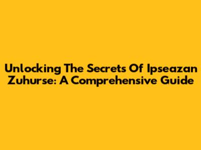 Unlocking The Secrets Of Ipseazan Zuhurse: A Comprehensive Guide