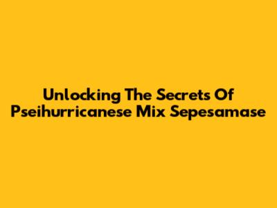 Unlocking The Secrets Of Pseihurricanese Mix Sepesamase