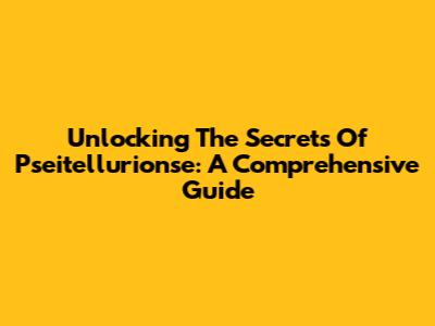 Unlocking The Secrets Of Pseitellurionse: A Comprehensive Guide