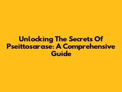 Unlocking The Secrets Of Pseittosarase: A Comprehensive Guide