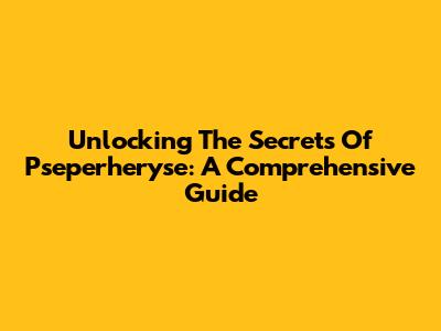 Unlocking The Secrets Of Pseperheryse: A Comprehensive Guide
