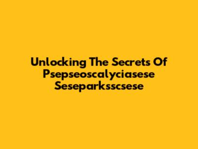 Unlocking The Secrets Of Psepseoscalyciasese Seseparksscsese