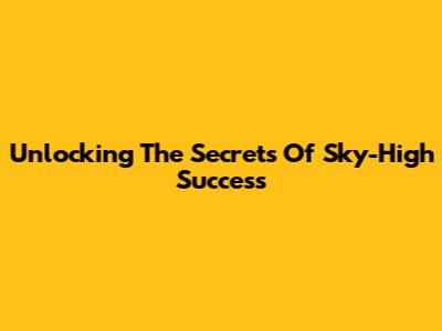 Unlocking The Secrets Of Sky-High Success