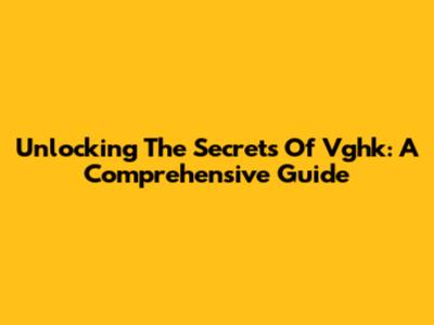 Unlocking The Secrets Of Vghk: A Comprehensive Guide