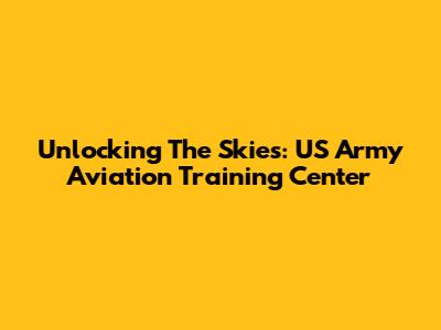 Unlocking The Skies: US Army Aviation Training Center