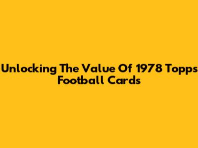 Unlocking The Value Of 1978 Topps Football Cards