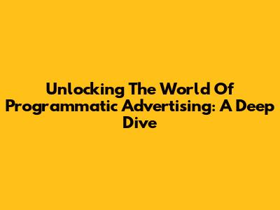 Unlocking The World Of Programmatic Advertising: A Deep Dive