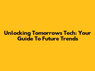 Unlocking Tomorrow's Tech: Your Guide To Future Trends