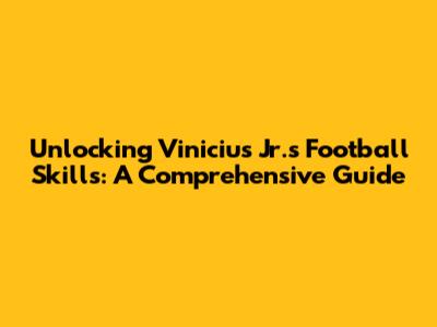 Unlocking Vinicius Jr.'s Football Skills: A Comprehensive Guide