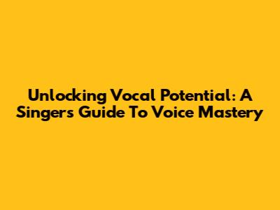 Unlocking Vocal Potential: A Singer's Guide To Voice Mastery