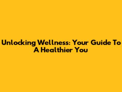 Unlocking Wellness: Your Guide To A Healthier You