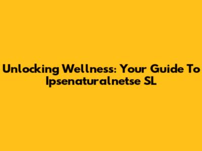 Unlocking Wellness: Your Guide To Ipsenaturalnetse SL