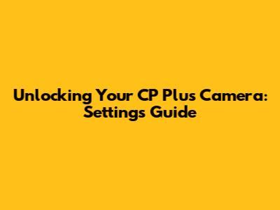 Unlocking Your CP Plus Camera: Settings Guide
