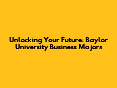 Unlocking Your Future: Baylor University Business Majors