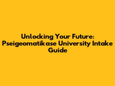 Unlocking Your Future: Pseigeomatikase University Intake Guide