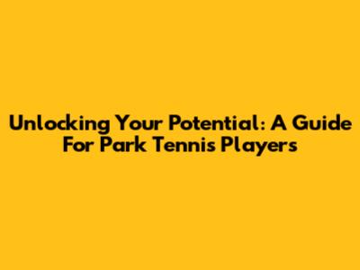 Unlocking Your Potential: A Guide For Park Tennis Players