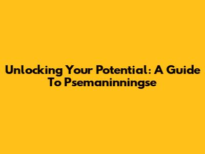 Unlocking Your Potential: A Guide To Psemaninningse