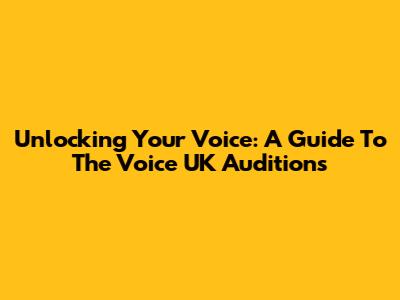 Unlocking Your Voice: A Guide To The Voice UK Auditions