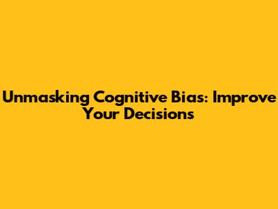 Unmasking Cognitive Bias: Improve Your Decisions