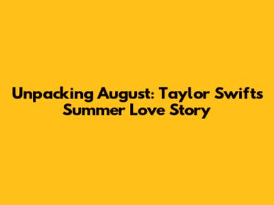 Unpacking 'August': Taylor Swift's Summer Love Story