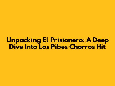 Unpacking 'El Prisionero': A Deep Dive Into Los Pibes Chorros' Hit
