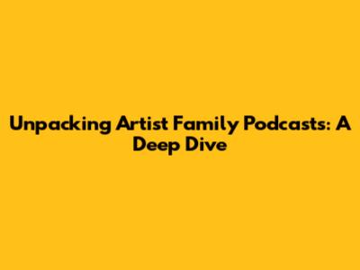 Unpacking Artist Family Podcasts: A Deep Dive
