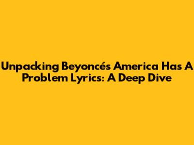 Unpacking Beyoncé's 'America Has A Problem' Lyrics: A Deep Dive