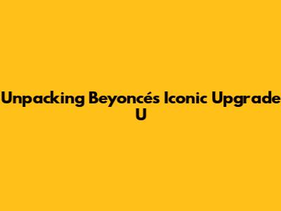 Unpacking Beyoncé's Iconic 'Upgrade U'